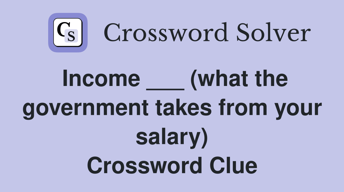 Income ___ (what the government takes from your salary) Crossword Clue