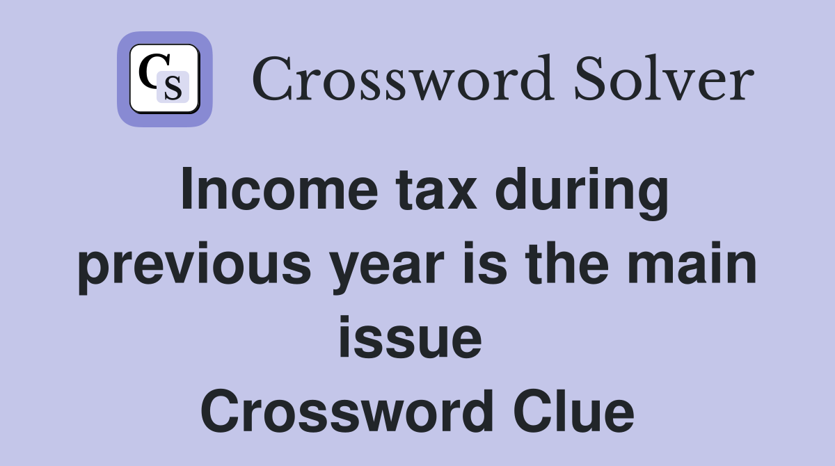 Income tax during previous year is the main issue  Crossword Clue