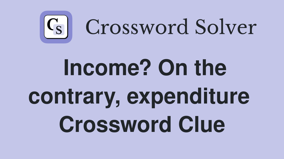 Income? On the contrary, expenditure  Crossword Clue