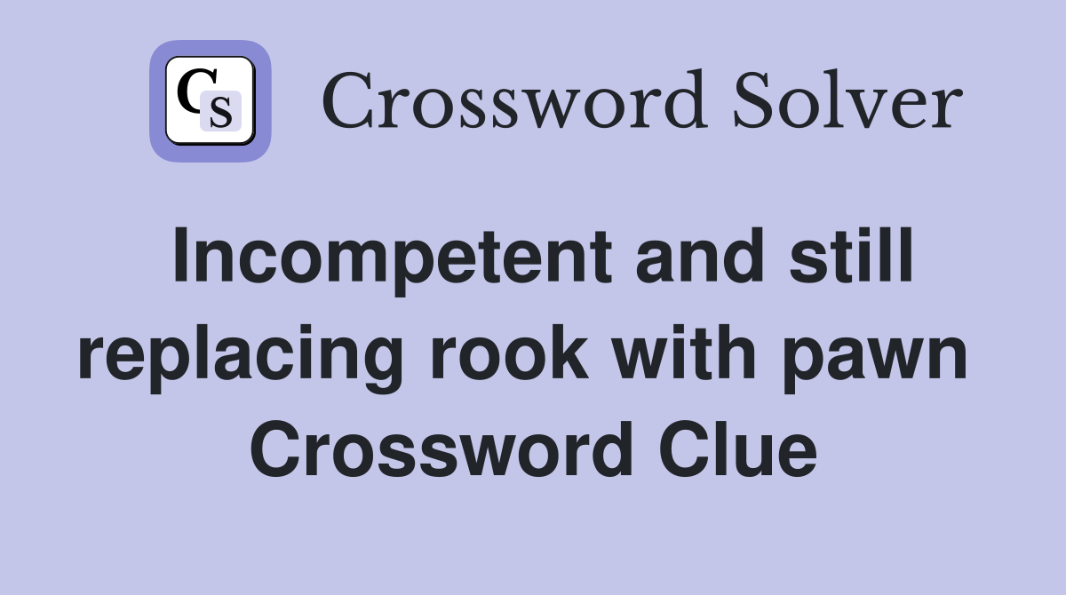 Incompetent and still replacing rook with pawn  Crossword Clue
