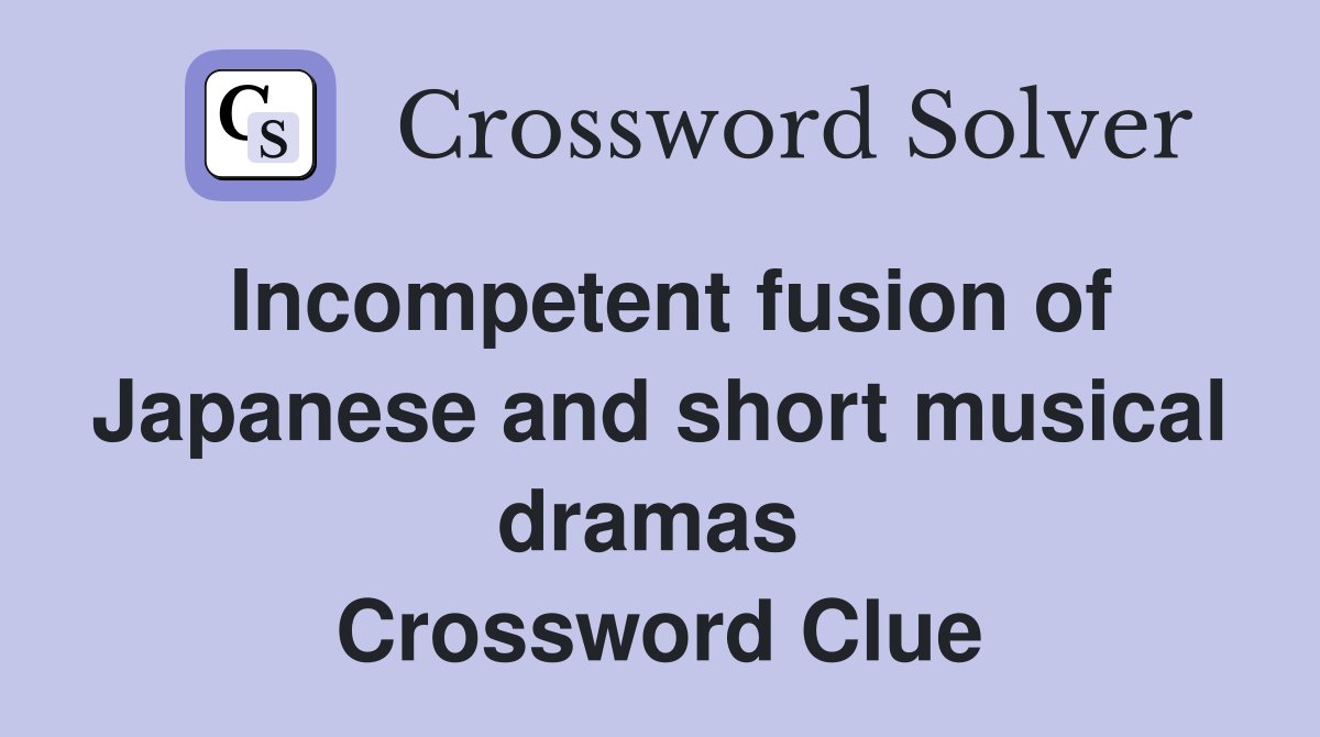 Incompetent fusion of Japanese and short musical dramas  Crossword Clue
