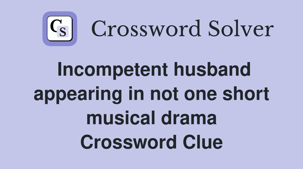 Incompetent husband appearing in not one short musical drama Crossword Clue