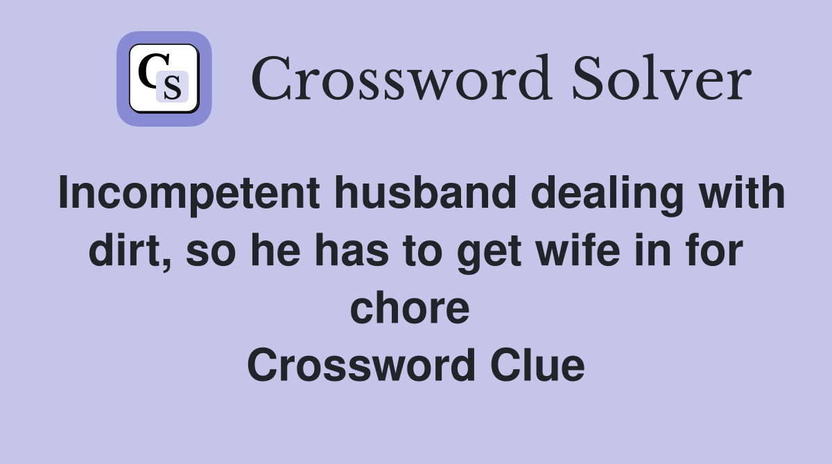 Incompetent husband dealing with dirt, so he has to get wife in for chore  Crossword Clue