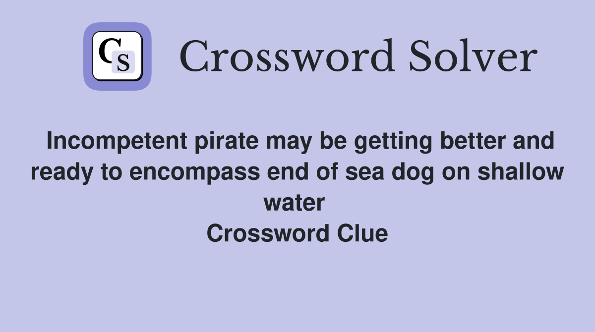 Incompetent pirate may be getting better and ready to encompass end of sea dog on shallow water  Crossword Clue
