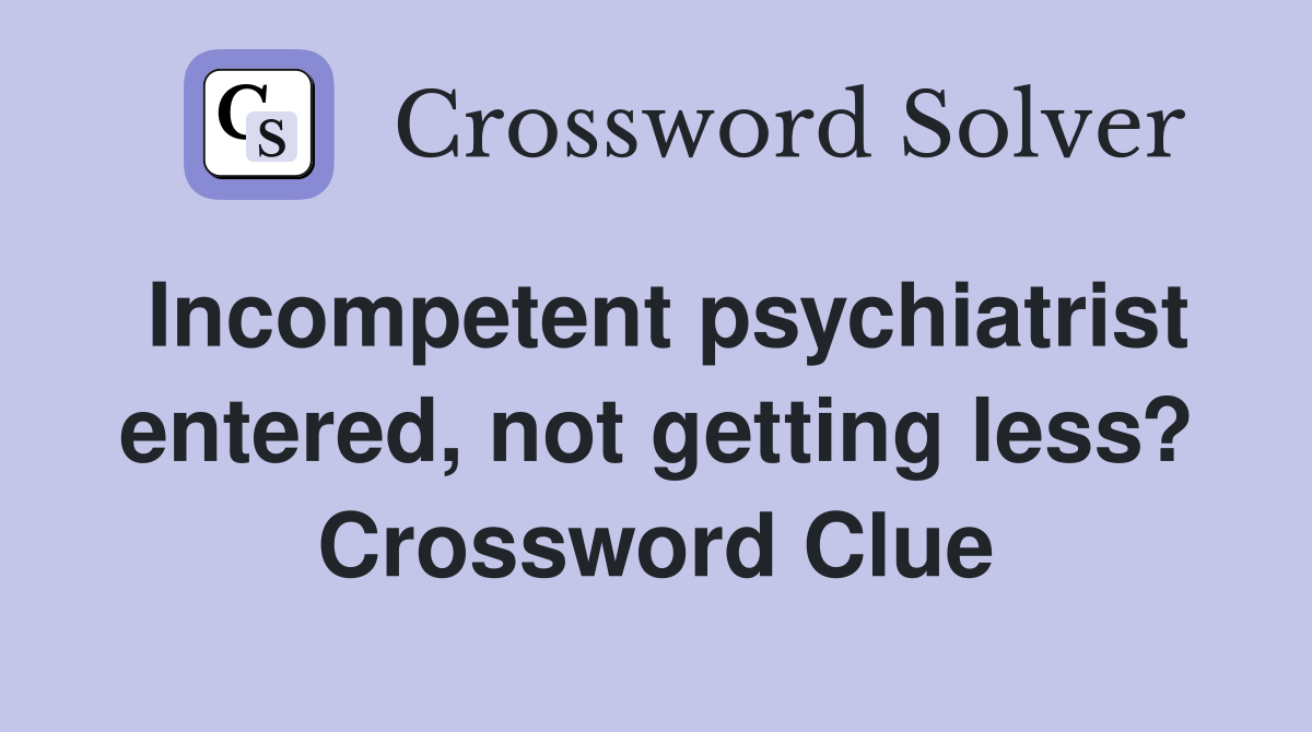 Incompetent psychiatrist entered, not getting less? Crossword Clue