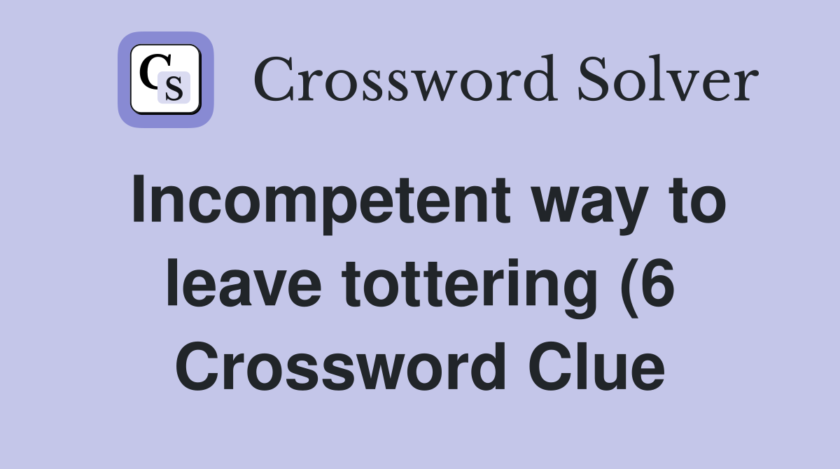 Incompetent way to leave tottering (6 Crossword Clue