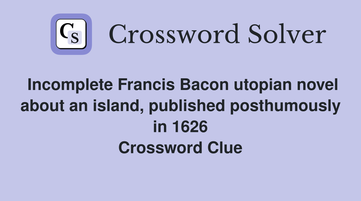 Incomplete Francis Bacon utopian novel about an island, published posthumously in 1626 Crossword Clue