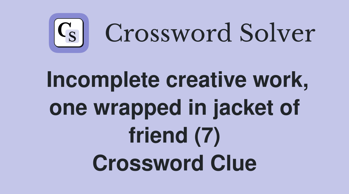 Incomplete creative work, one wrapped in jacket of friend (7) Crossword Clue