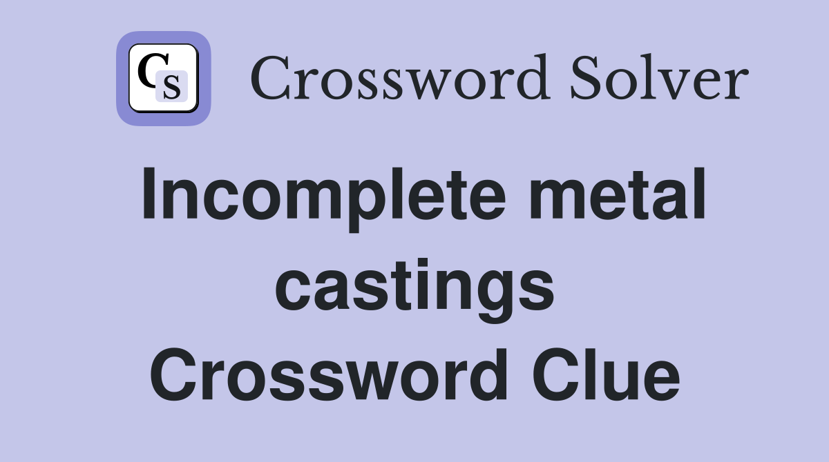 Incomplete metal castings Crossword Clue