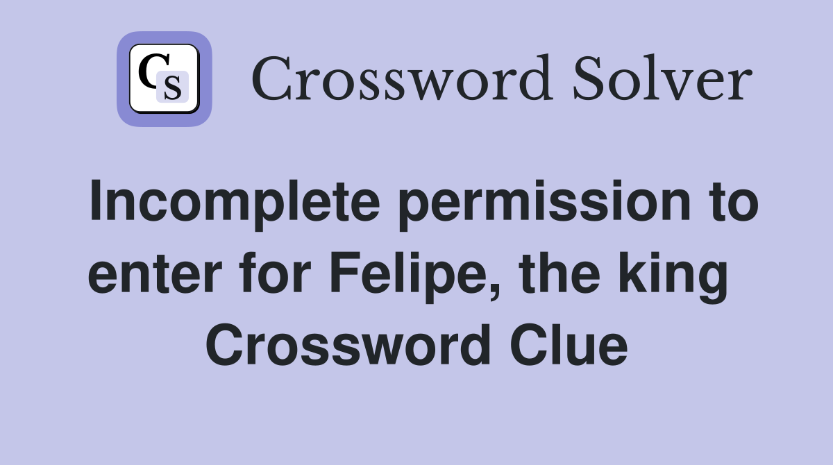 Incomplete permission to enter for Felipe, the king  Crossword Clue