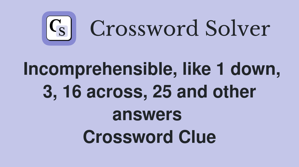 Incomprehensible, like 1 down, 3, 16 across, 25 and other answers  Crossword Clue