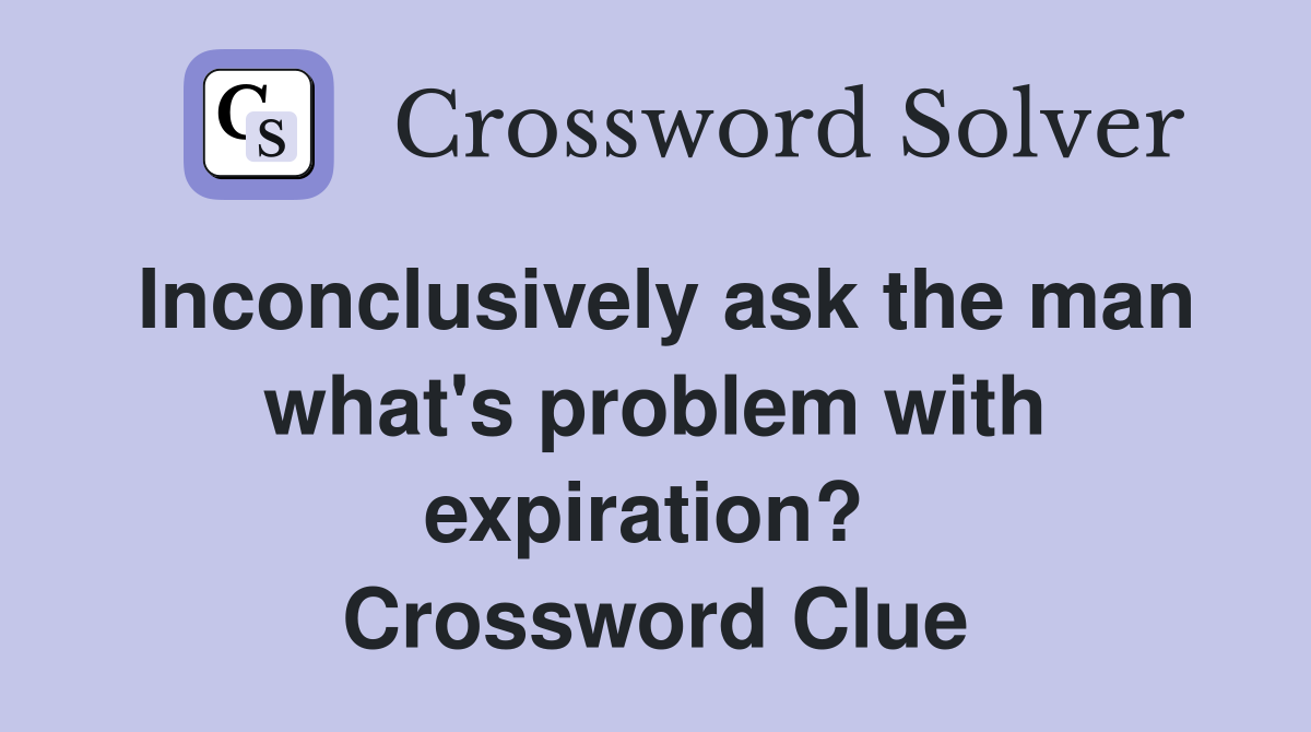 Inconclusively ask the man what's problem with expiration?  Crossword Clue