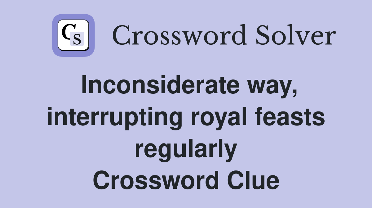Inconsiderate way, interrupting royal feasts regularly Crossword Clue