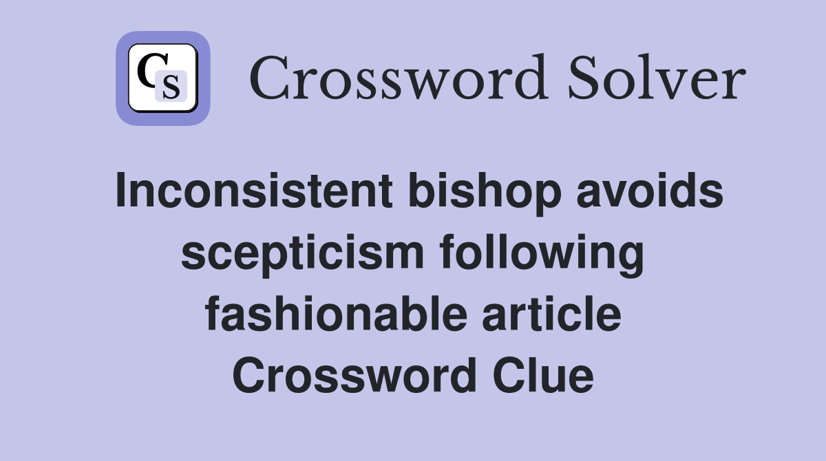 Inconsistent bishop avoids scepticism following fashionable article Crossword Clue