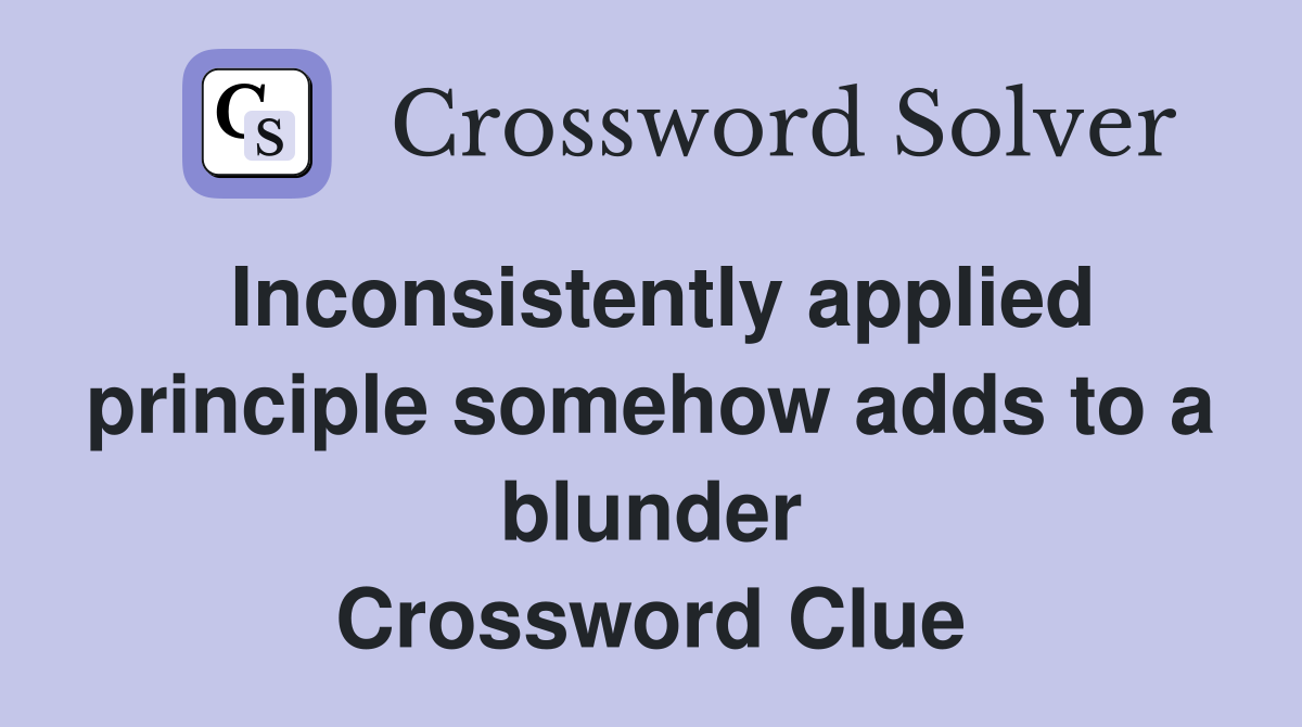 Inconsistently applied principle somehow adds to a blunder Crossword Clue
