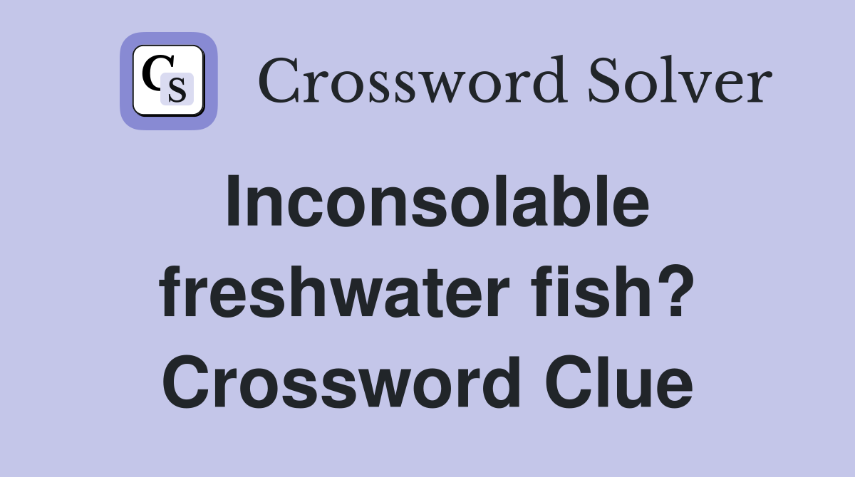 Inconsolable freshwater fish? Crossword Clue