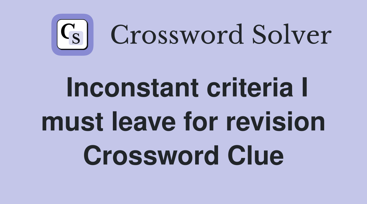 Inconstant criteria I must leave for revision Crossword Clue