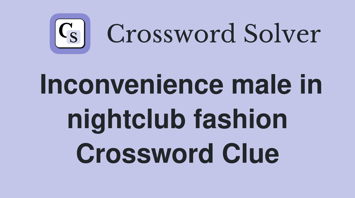 Inconvenience male in nightclub fashion Crossword Clue