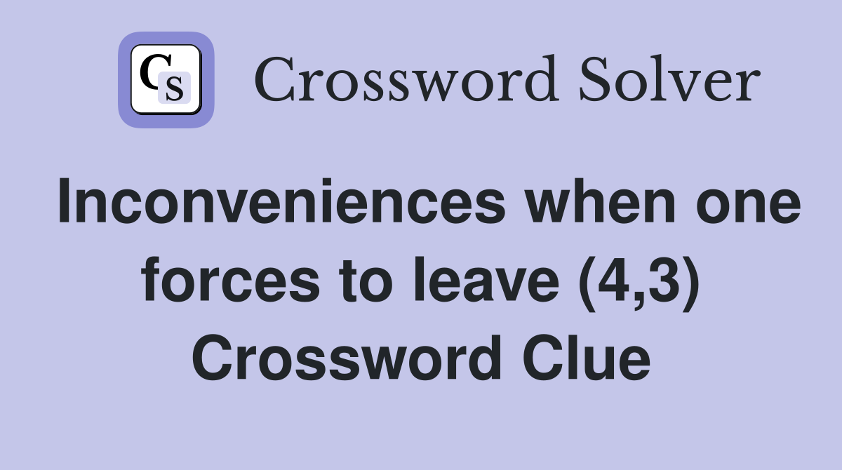 Inconveniences when one forces to leave (4,3) Crossword Clue