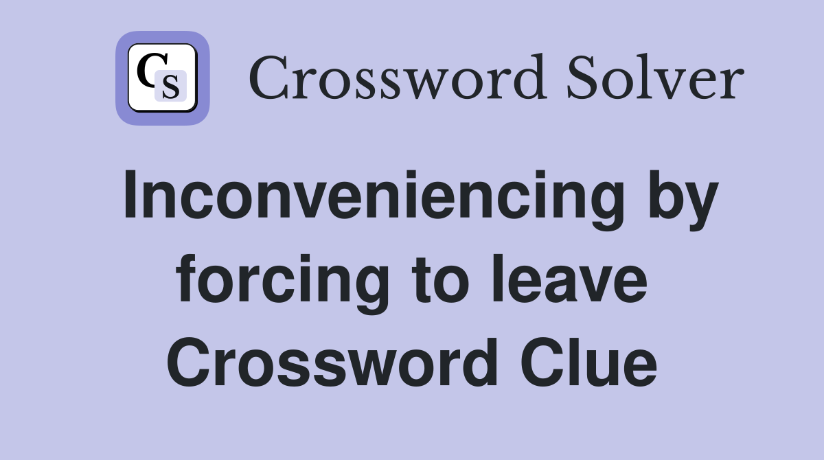 Inconveniencing by forcing to leave Crossword Clue
