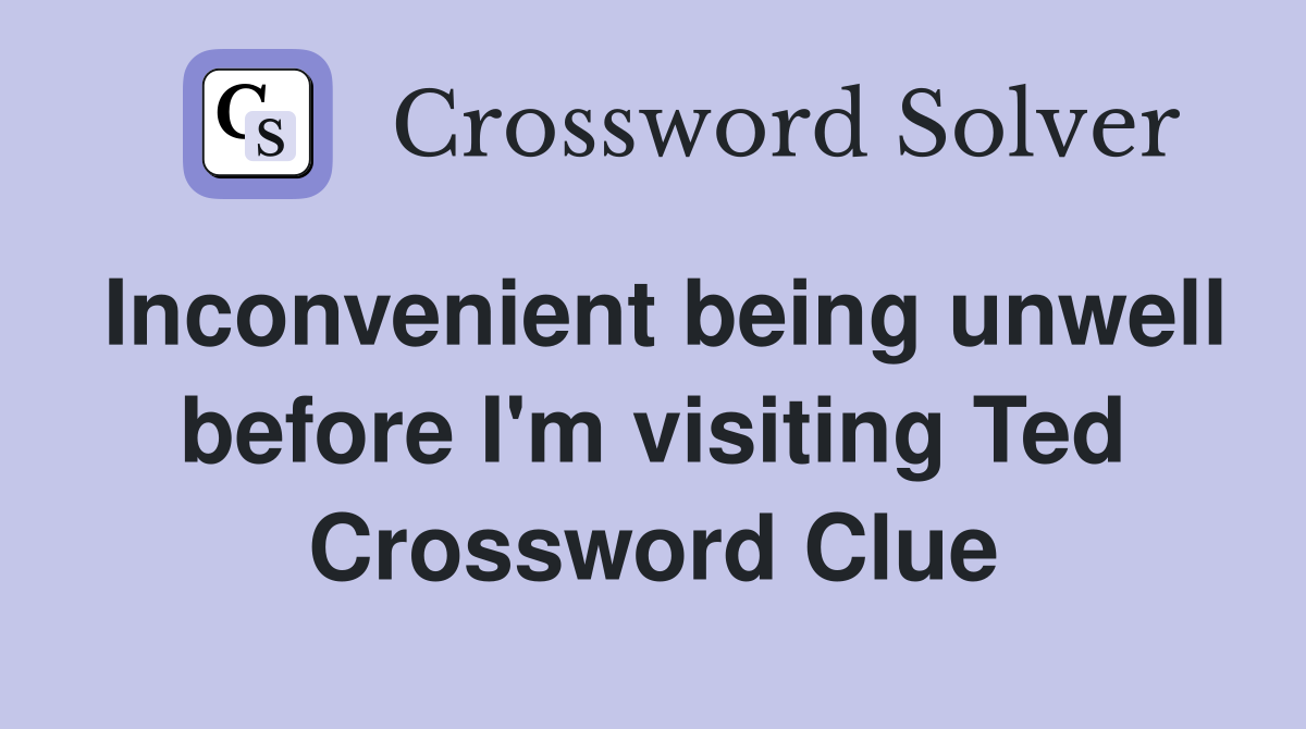 Inconvenient being unwell before I'm visiting Ted Crossword Clue