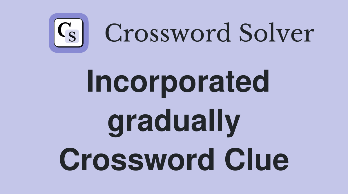 Incorporated gradually Crossword Clue