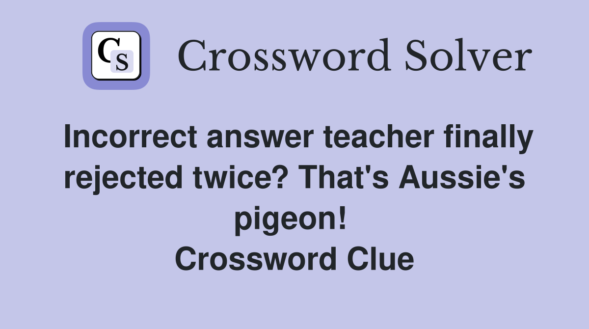 Incorrect answer teacher finally rejected twice? That's Aussie's pigeon!  Crossword Clue