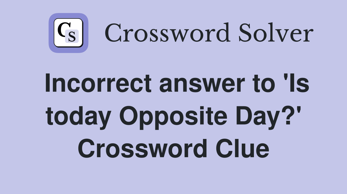 Incorrect answer to 'Is today Opposite Day?' Crossword Clue