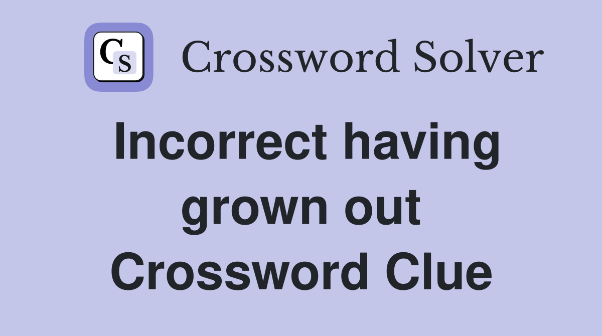 Incorrect having grown out Crossword Clue