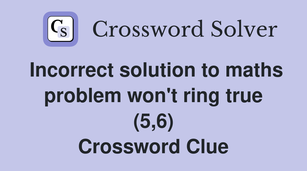 Incorrect solution to maths problem won't ring true (5,6) Crossword Clue