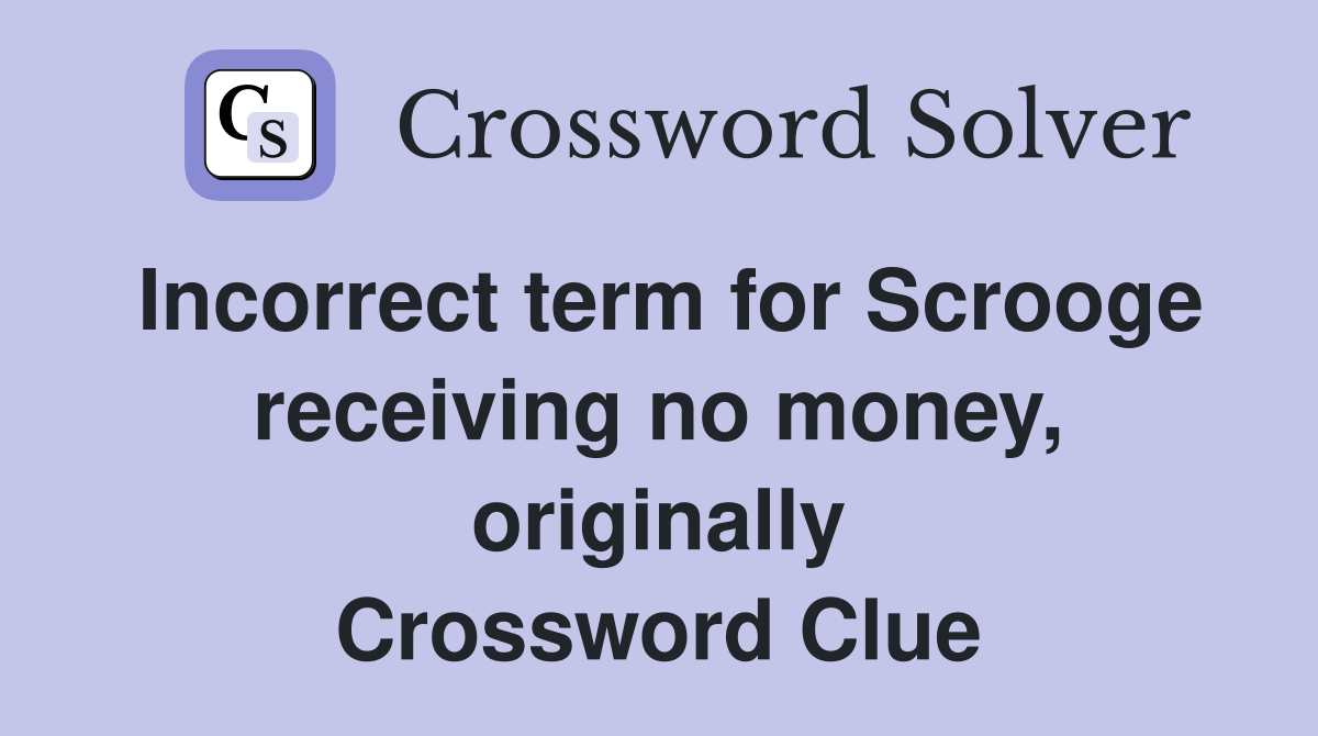Incorrect term for Scrooge receiving no money, originally Crossword Clue