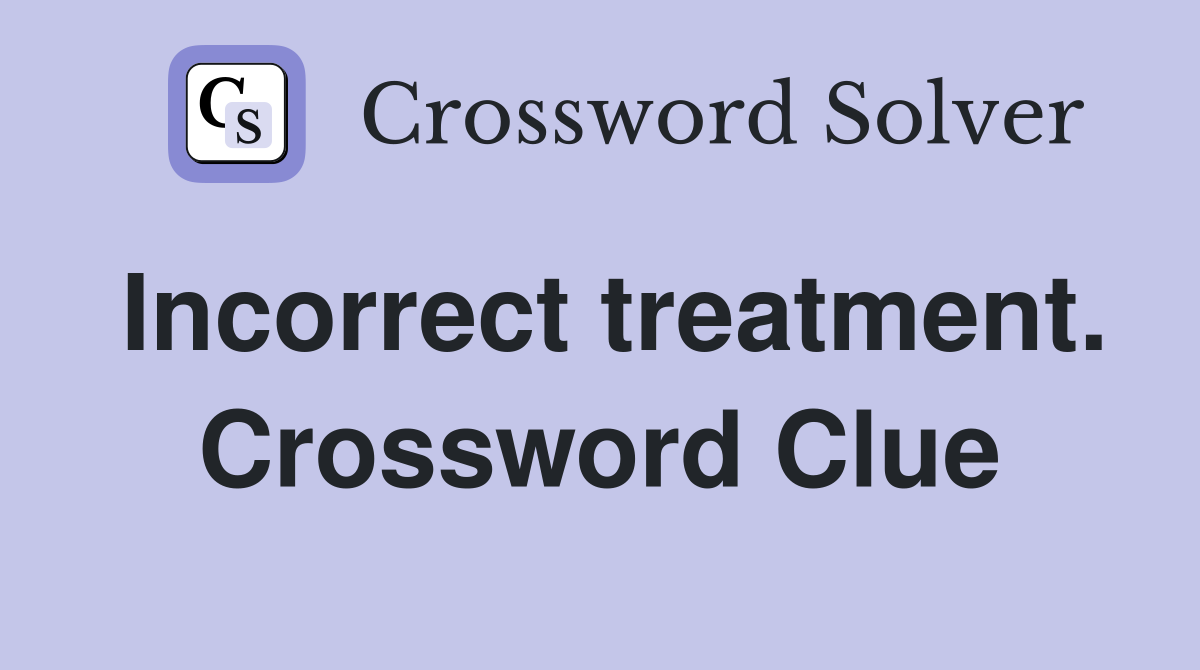 Incorrect treatment. Crossword Clue