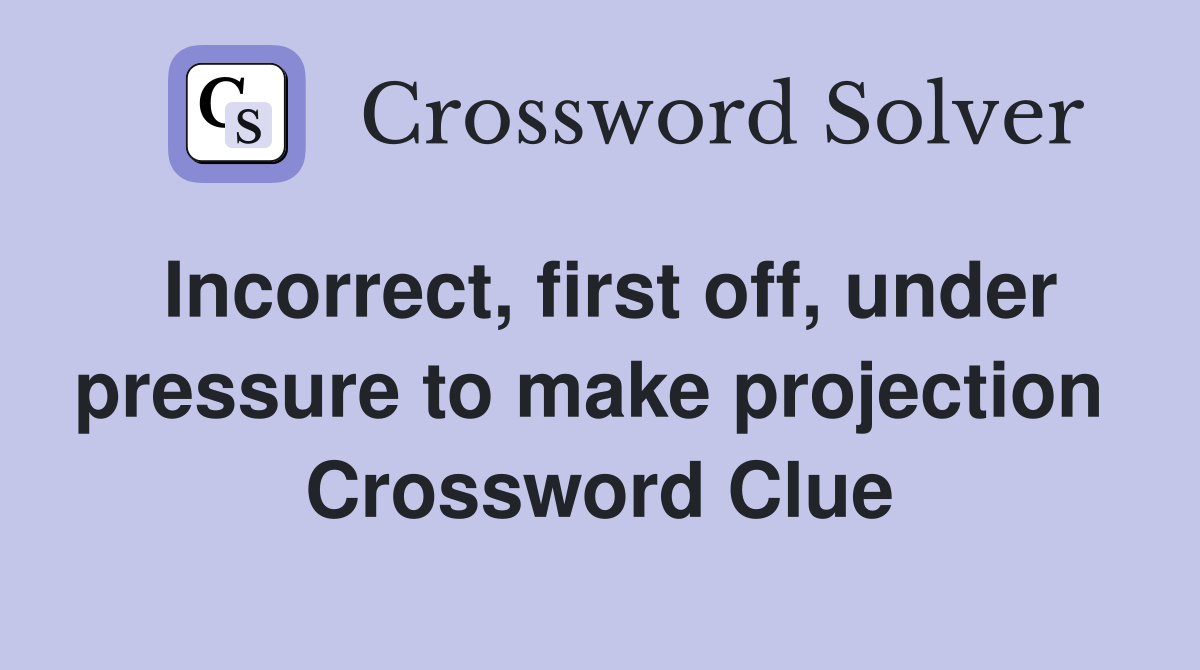 Incorrect, first off, under pressure to make projection  Crossword Clue