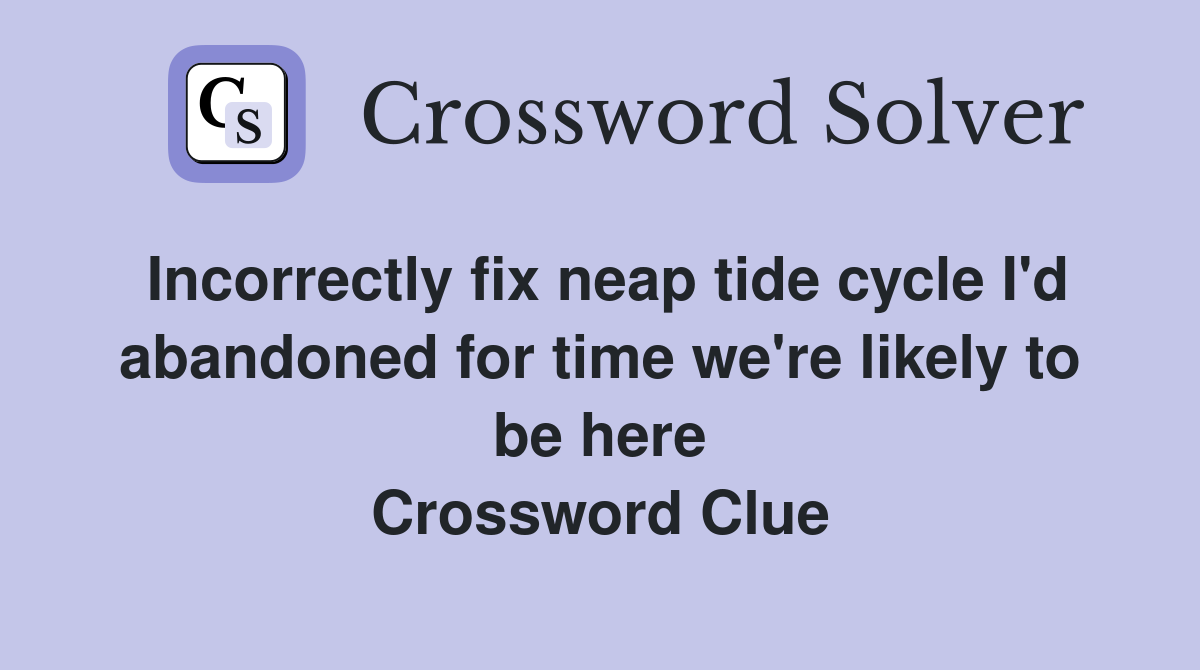 Incorrectly fix neap tide cycle I'd abandoned for time we're likely to be here Crossword Clue