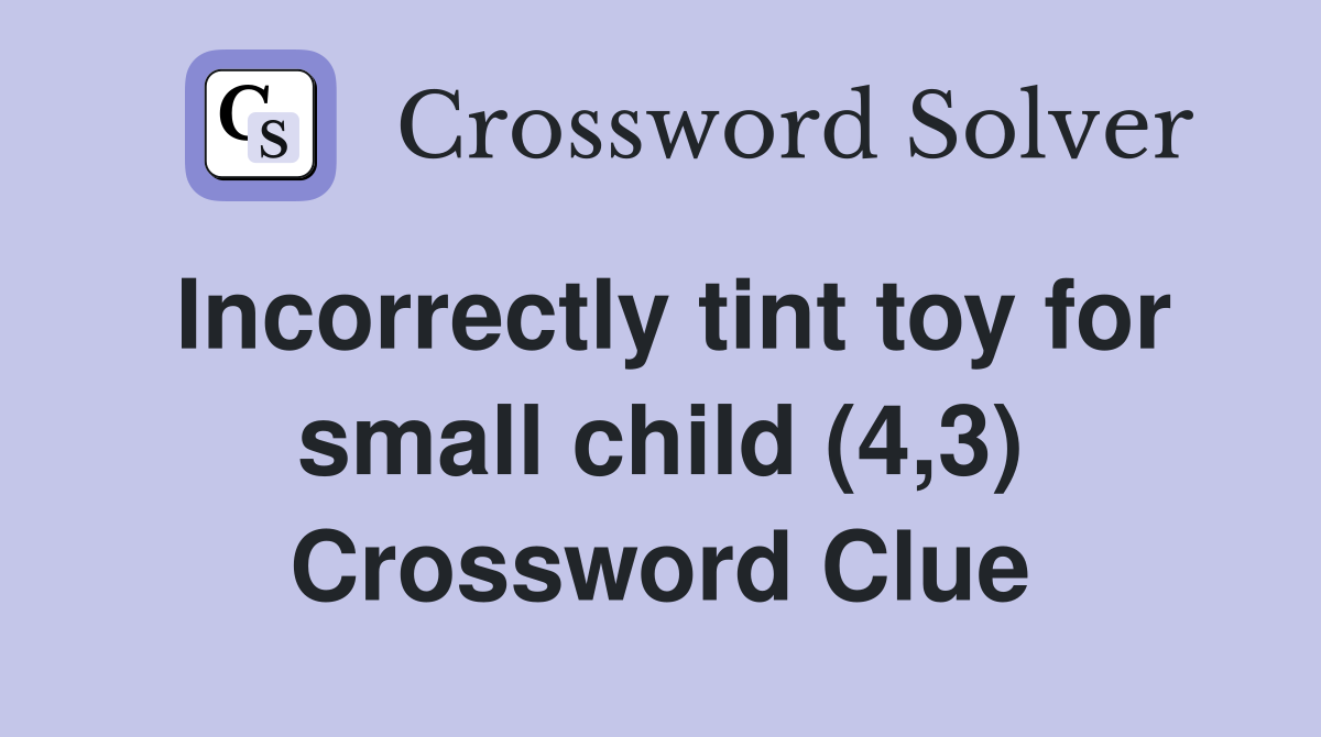 Incorrectly tint toy for small child (4,3) Crossword Clue