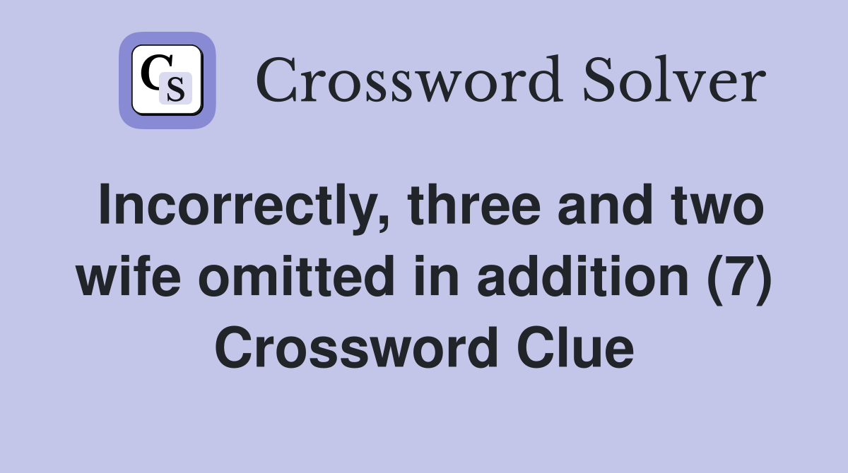 Incorrectly, three and two wife omitted in addition (7) Crossword Clue