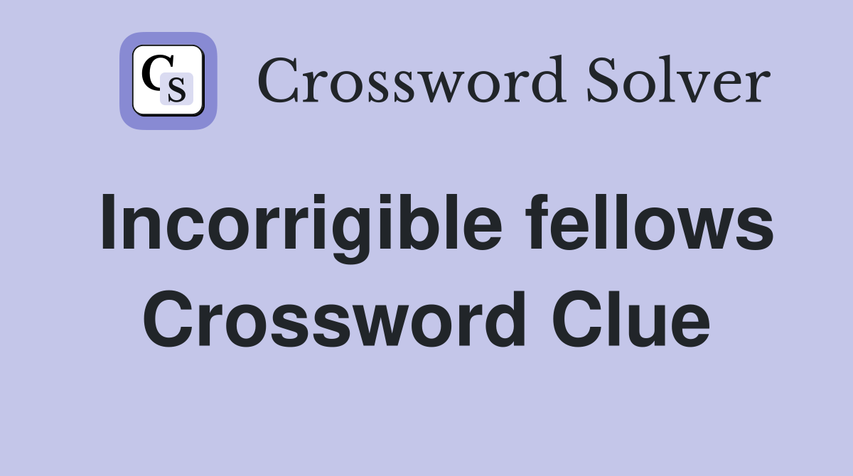 Incorrigible fellows Crossword Clue