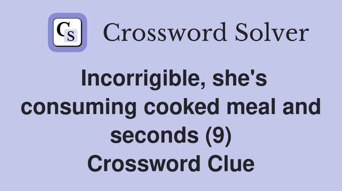 Incorrigible she #39 s consuming cooked meal and seconds (9) Crossword