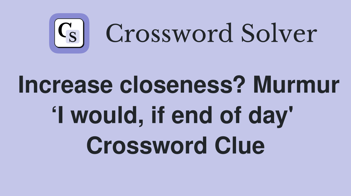 Increase closeness? Murmur ‘I would, if end of day'  Crossword Clue