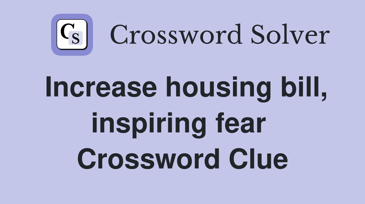 Increase housing bill, inspiring fear  Crossword Clue