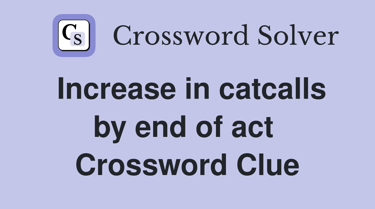 Increase in catcalls by end of act  Crossword Clue