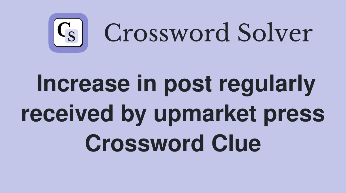 Increase in post regularly received by upmarket press Crossword Clue