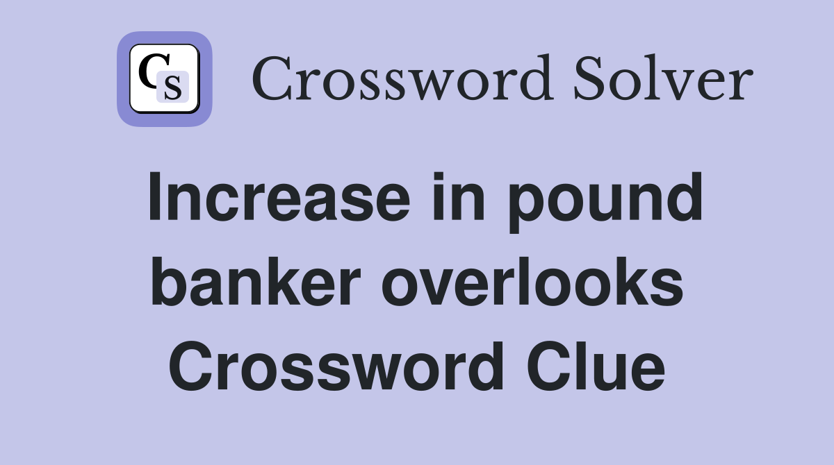Increase in pound banker overlooks Crossword Clue