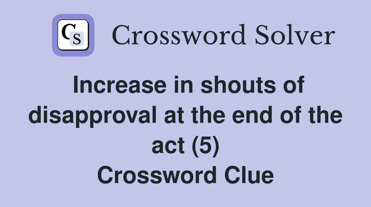 Increase in shouts of disapproval at the end of the act (5) Crossword Clue