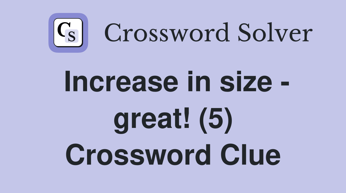 Increase in size - great! (5) Crossword Clue