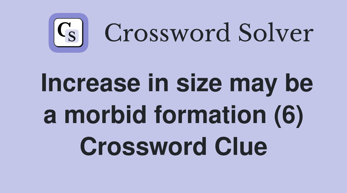 Increase in size may be a morbid formation (6) Crossword Clue