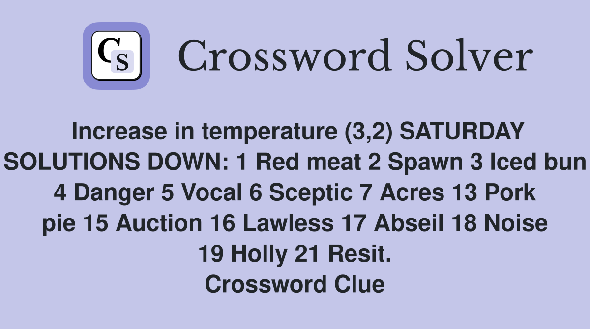 Increase in temperature (3,2) SATURDAY SOLUTIONS DOWN: 1 Red meat 2 Spawn 3 Iced bun 4 Danger 5 Vocal 6 Sceptic 7 Acres 13 Pork pie 15 Auction 16 Lawless 17 Abseil 18 Noise 19 Holly 21 Resit. Crossword Clue
