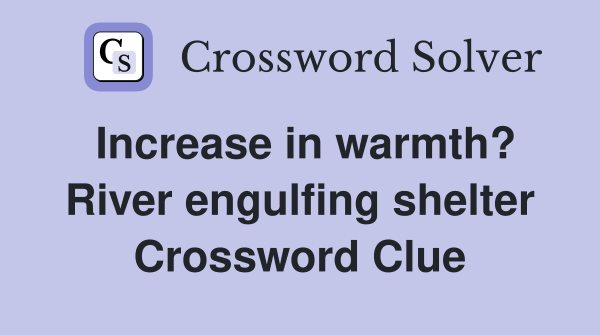 Increase in warmth? River engulfing shelter Crossword Clue