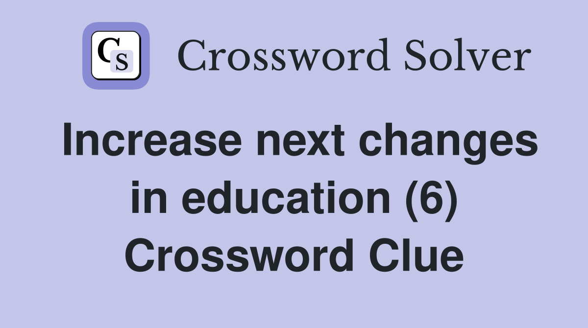 Increase next changes in education (6) Crossword Clue