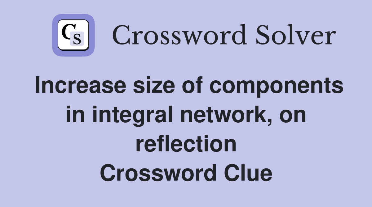 Increase size of components in integral network, on reflection Crossword Clue